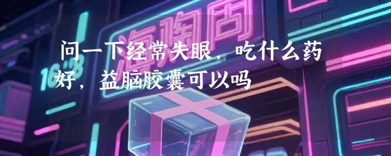 问一下经常失眼，吃什么药好，益脑胶囊可以吗