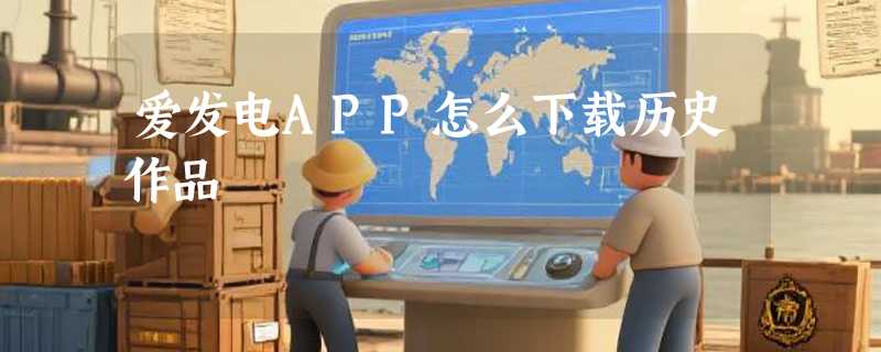爱发电APP怎么下载历史作品