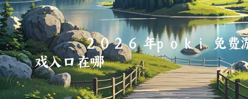 2026年poki免费游戏入口在哪