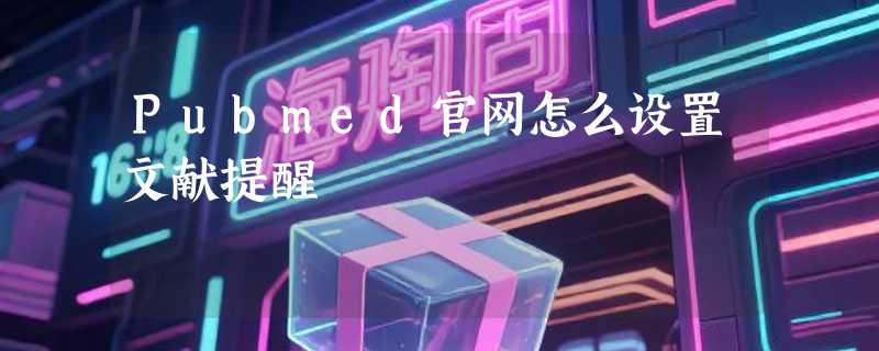Pubmed官网怎么设置文献提醒