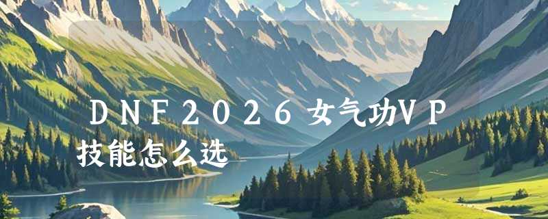 DNF2026女气功VP技能怎么选