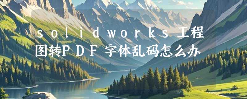 solidworks工程图转PDF字体乱码怎么办