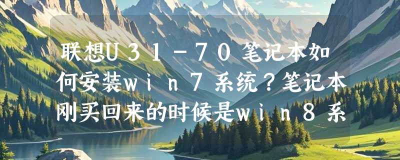 联想U31-70笔记本如何安装win7系统？笔记本刚买回来的时候是win8系统，目前被升级到了wi