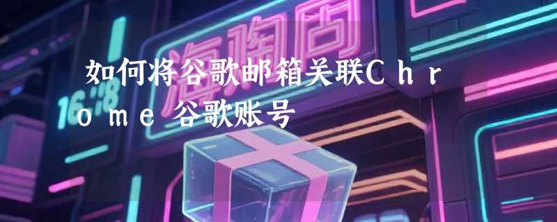 如何将谷歌邮箱关联Chrome谷歌账号