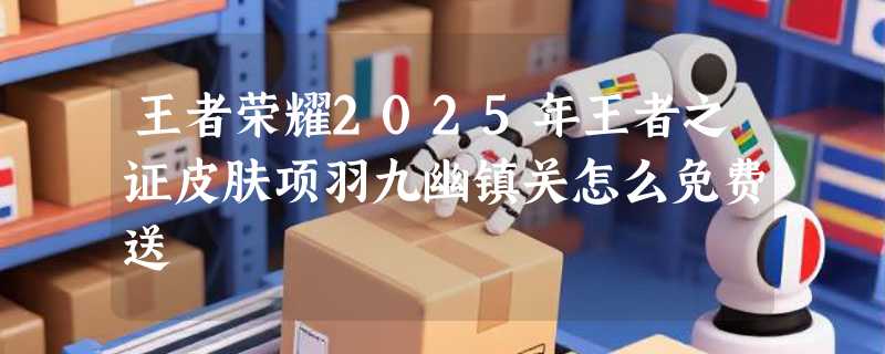 王者荣耀2025年王者之证皮肤项羽九幽镇关怎么免费送