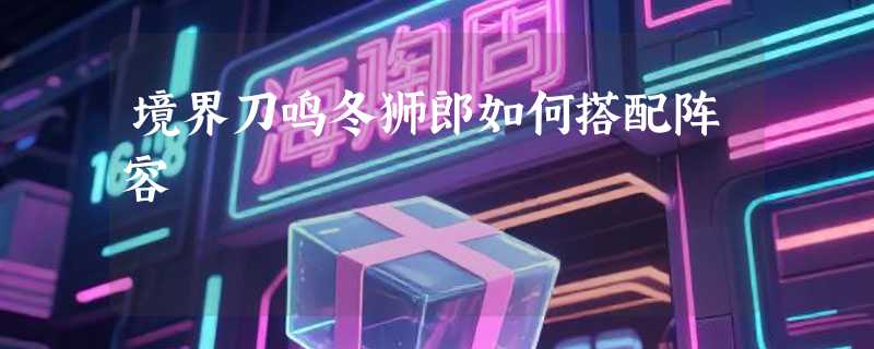 境界刀鸣冬狮郎如何搭配阵容