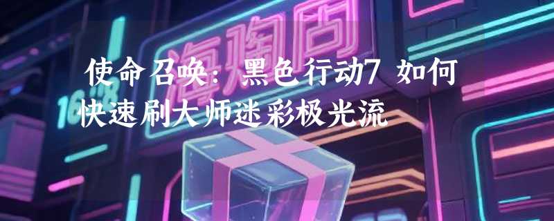 使命召唤：黑色行动7如何快速刷大师迷彩极光流