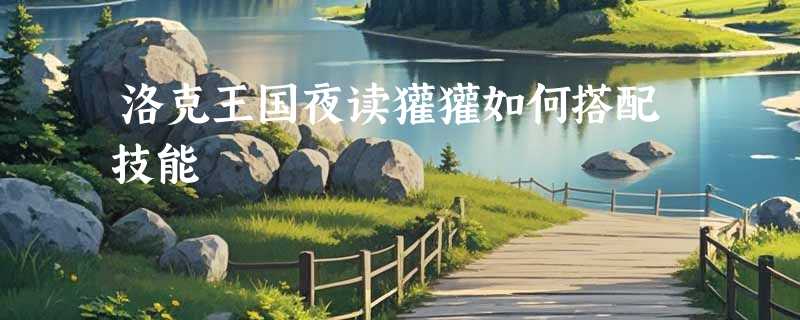 洛克王国夜读獾獾如何搭配技能