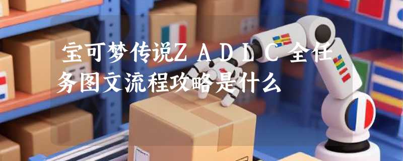 宝可梦传说ZADLC全任务图文流程攻略是什么