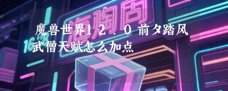 魔兽世界12.0前夕踏风武僧天赋怎么加点
