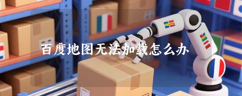 百度地图无法加载怎么办