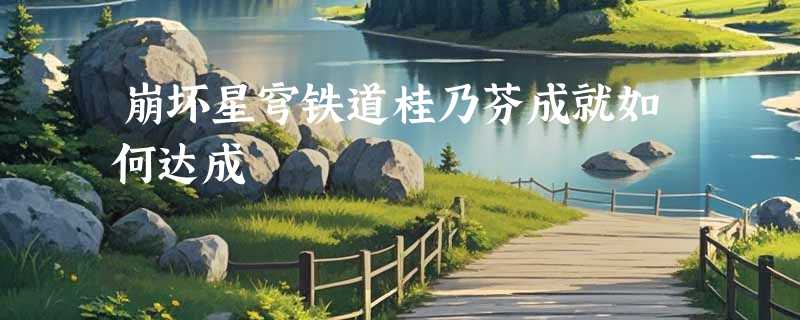 崩坏星穹铁道桂乃芬成就如何达成
