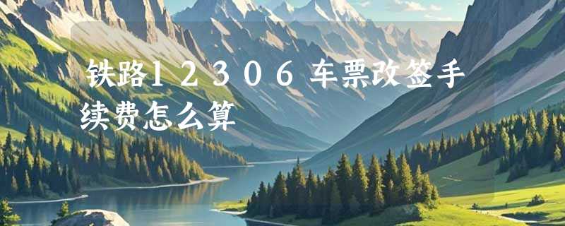 铁路12306车票改签手续费怎么算