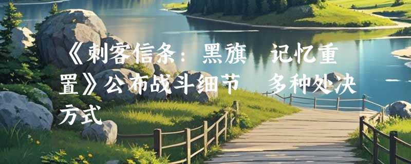 《刺客信条：黑旗 记忆重置》公布战斗细节 多种处决方式