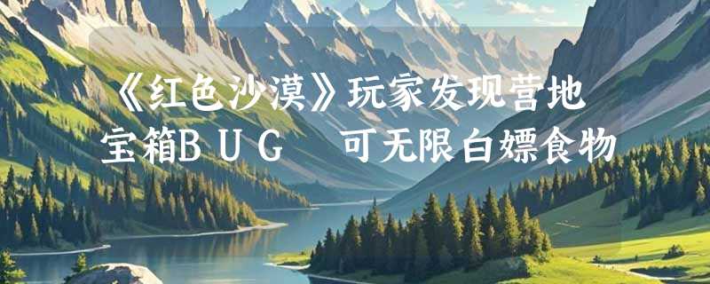 《红色沙漠》玩家发现营地宝箱BUG 可无限白嫖食物