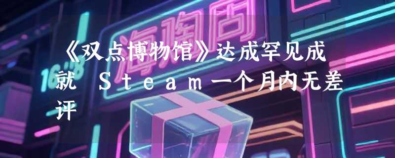《双点博物馆》达成罕见成就 Steam一个月内无差评