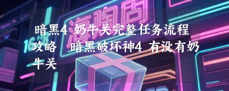 暗黑4奶牛关完整任务流程攻略 暗黑破坏神4有没有奶牛关