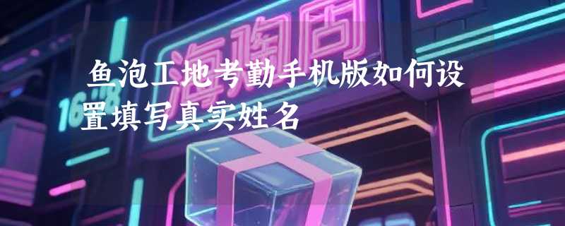鱼泡工地考勤手机版如何设置填写真实姓名