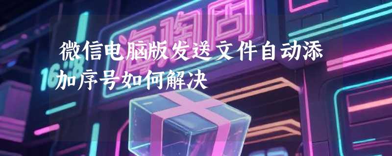 微信电脑版发送文件自动添加序号如何解决