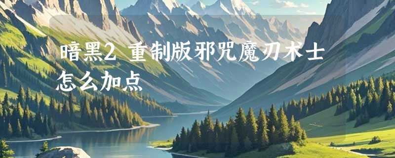暗黑2重制版邪咒魔刃术士怎么加点