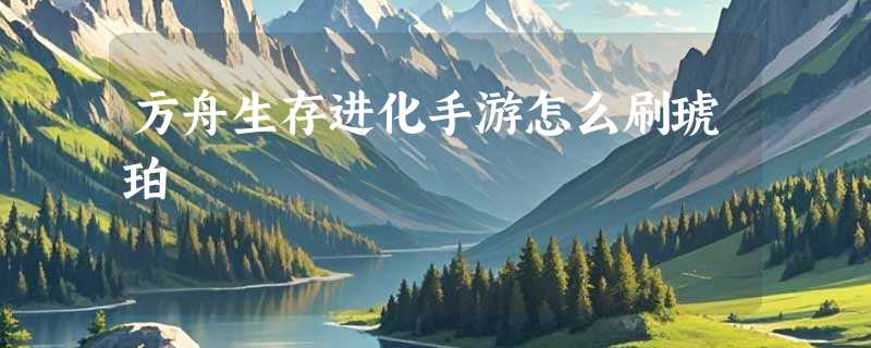 方舟生存进化手游怎么刷琥珀