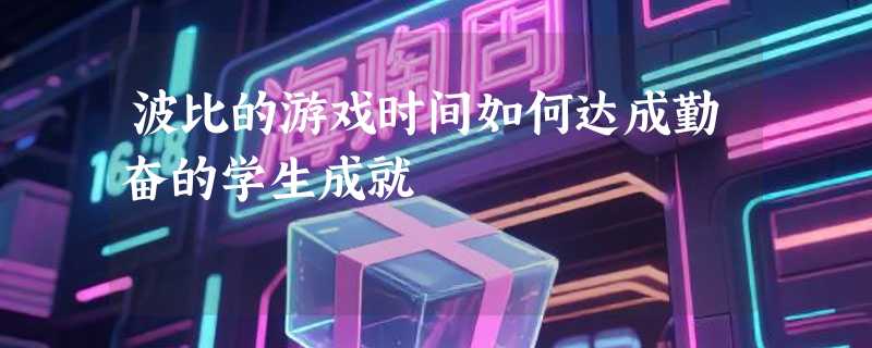 波比的游戏时间如何达成勤奋的学生成就