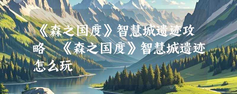《森之国度》智慧城遗迹攻略 《森之国度》智慧城遗迹怎么玩