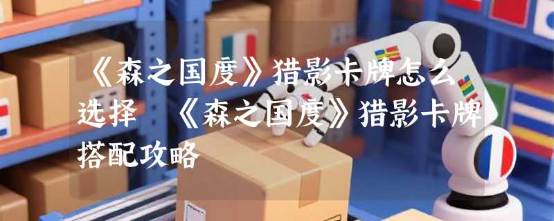 《森之国度》猎影卡牌怎么选择 《森之国度》猎影卡牌搭配攻略