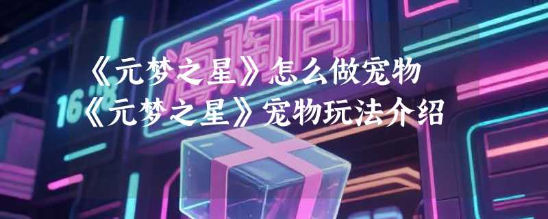 《元梦之星》怎么做宠物 《元梦之星》宠物玩法介绍
