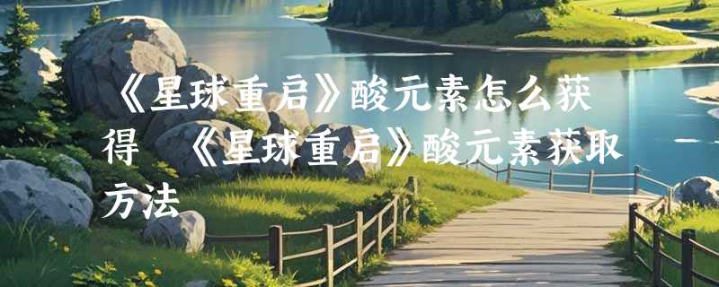 《星球重启》酸元素怎么获得 《星球重启》酸元素获取方法