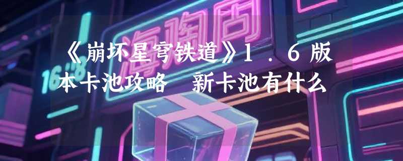 《崩坏星穹铁道》1.6版本卡池攻略 新卡池有什么