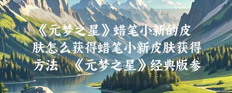 《元梦之星》蜡笔小新的皮肤怎么获得蜡笔小新皮肤获得方法 《元梦之星》经典版参加“姜饼屋”活动，购置多次尝试，投资近百元可