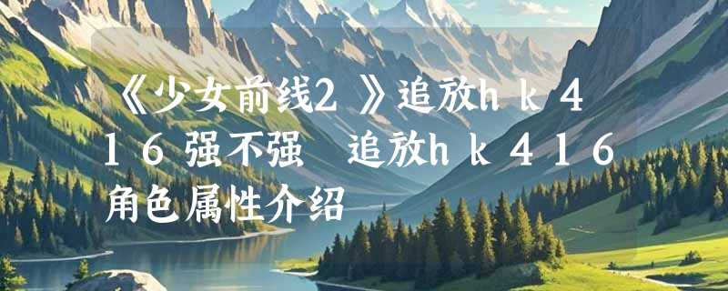 《少女前线2》追放hk416强不强 追放hk416角色属性介绍