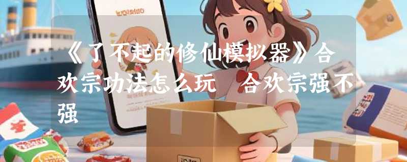 《了不起的修仙模拟器》合欢宗功法怎么玩 合欢宗强不强