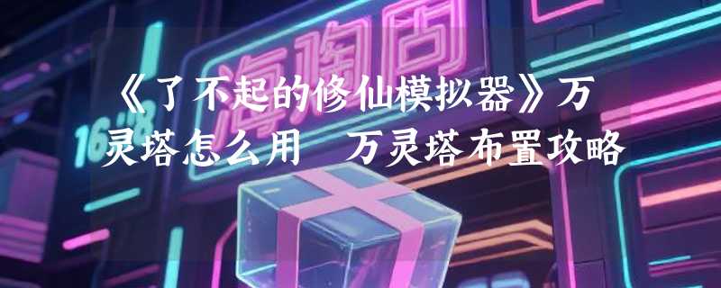 《了不起的修仙模拟器》万灵塔怎么用 万灵塔布置攻略