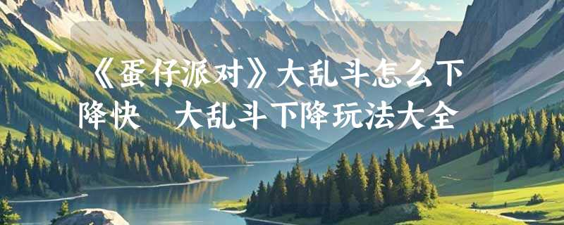 《蛋仔派对》大乱斗怎么下降快 大乱斗下降玩法大全