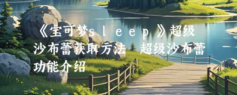 《宝可梦sleep》超级沙布蕾获取方法 超级沙布蕾功能介绍