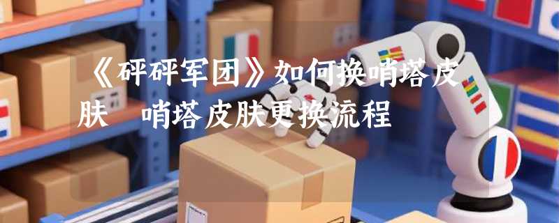 《砰砰军团》如何换哨塔皮肤 哨塔皮肤更换流程