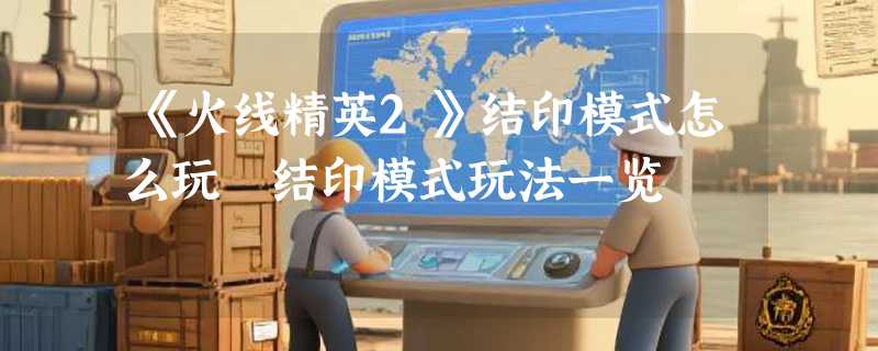 《火线精英2》结印模式怎么玩 结印模式玩法一览