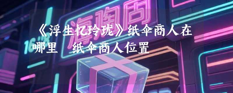 《浮生忆玲珑》纸伞商人在哪里 纸伞商人位置