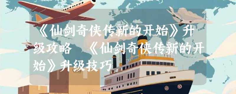 《仙剑奇侠传新的开始》升级攻略 《仙剑奇侠传新的开始》升级技巧
