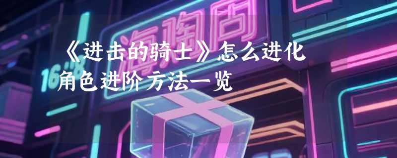 《进击的骑士》怎么进化 角色进阶方法一览