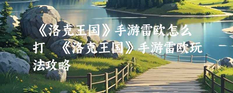 《洛克王国》手游雷欧怎么打 《洛克王国》手游雷欧玩法攻略