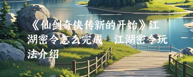 《仙剑奇侠传新的开始》江湖密令怎么完成 江湖密令玩法介绍