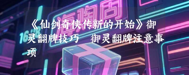 《仙剑奇侠传新的开始》御灵翻牌技巧 御灵翻牌注意事项
