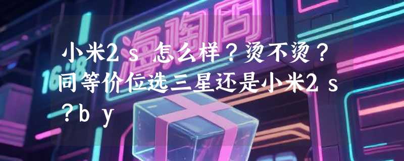 小米2s怎么样？烫不烫？同等价位选三星还是小米2s？by