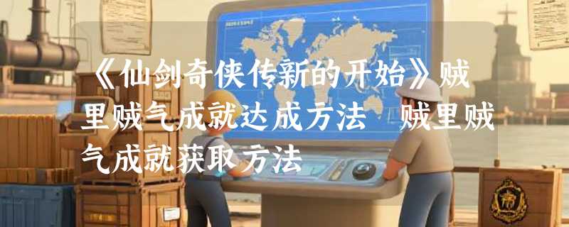 《仙剑奇侠传新的开始》贼里贼气成就达成方法 贼里贼气成就获取方法