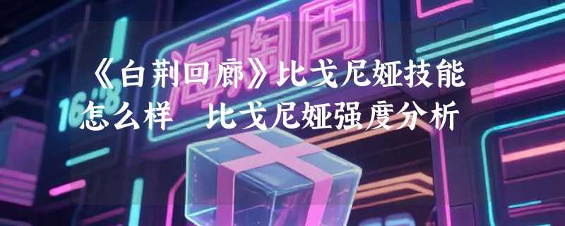 《白荆回廊》比戈尼娅技能怎么样 比戈尼娅强度分析