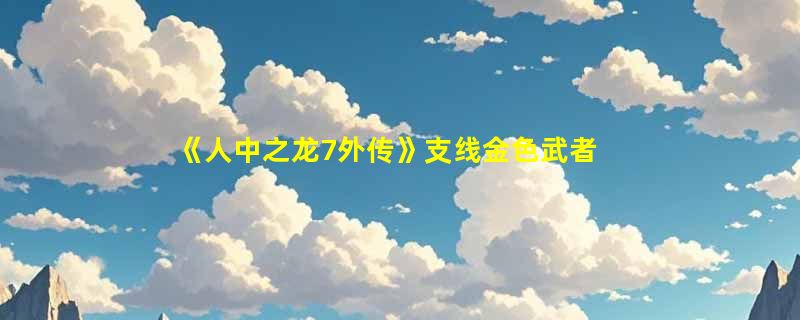 《人中之龙7外传》支线金色武者在哪 金色武者支线简介