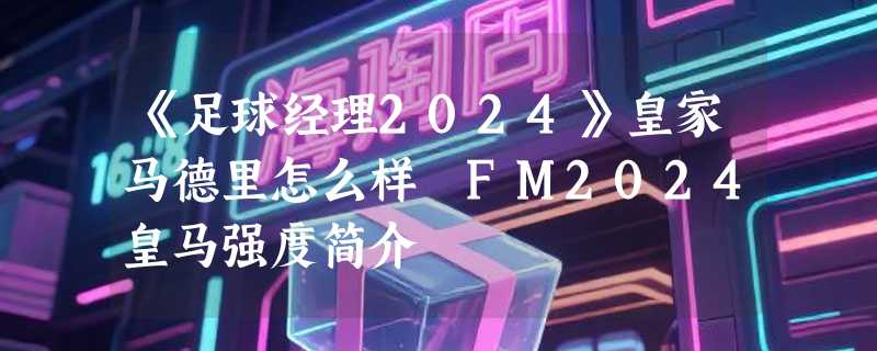 《足球经理2024》皇家马德里怎么样 FM2024皇马强度简介